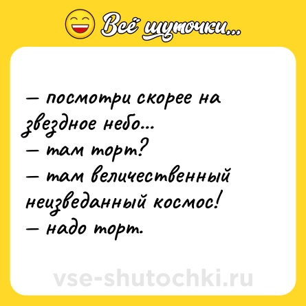 Шутка: — посмотри скорее на звездное небо...  <br>— там торт?  <br>— там величественный  <br>неизведанный космос!  <br>— надо торт.