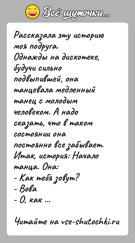 История: Рассказала эту историю моя подруга.Однажды на дискотеке, будучи сильно подвыпившей, она танцевала медленныйтанец с молодым человеком. А надо сказать, что
