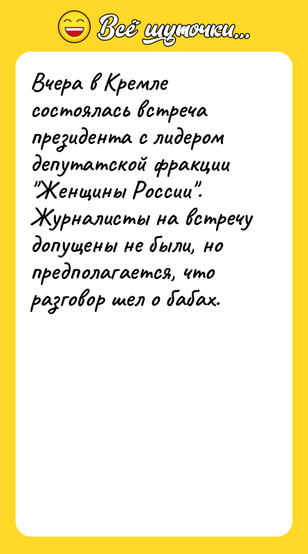 Шутка: Вчера в Кремле состоялась встреча президента с лидером депутатской фракции Женщины России . Журналисты на встречу допущены не были, но предполагается, что разговор шел о бабах.