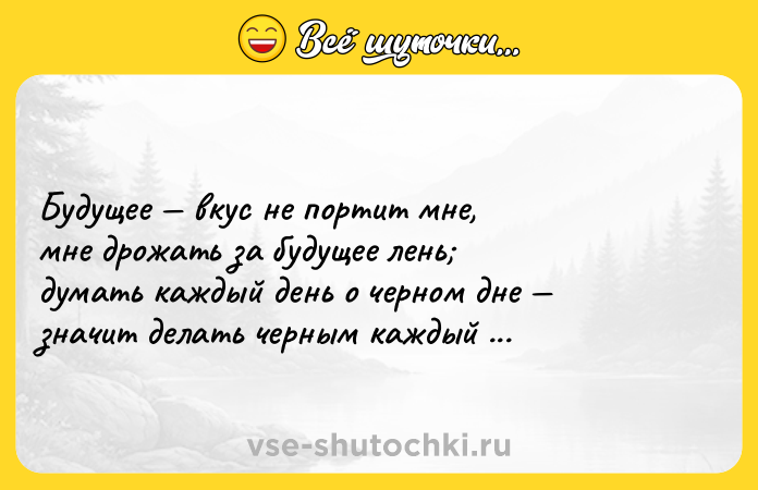 Цитата: Будущее вкус не портит мне, мне дрожать за будущее лень думать каждый день о черном дне значит делать черным каждый день. Игорь Губерман