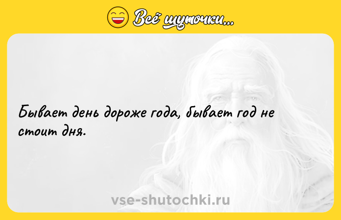 Цитата: Бывает день дороже года, бывает год не стоит дня.