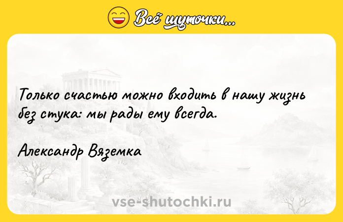 Цитата: Только счастью можно входить в нашу жизнь без стука: мы рады ему всегда. Александр Вяземка