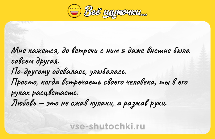 Цитата: Мне кажется, до встречи с ним я даже внешне была совсем другая. По-другому одевалась, улыбалась. Просто, когда встречаешь своего человека, ты в его руках расцветаешь. Любовь это не сжав кулаки, а разжав руки.