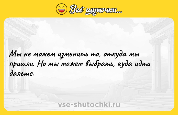 Цитата: Мы не можем изменить то, откуда мы пришли. Но мы можем выбрать, куда идти дальше.