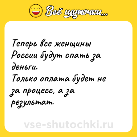 Шутка: Теперь все женщины России будут спать за деньги. <br>Только оплата будет не за процесс, а за результат.