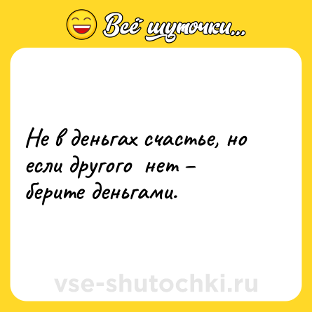Шутка: Не в деньгах счастье, но  если другого  нет – берите деньгами.