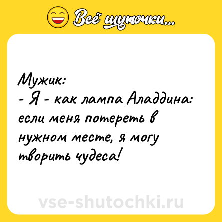 Шутка: Мужик:<br>- Я - как лампа Аладдина: если меня потереть в нужном месте, я могу творить чудеса!
