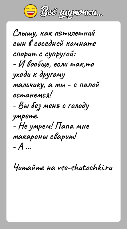 История: Слышу, как пятилетний сын в соседней комнате спорит с супругой:- И вообще, если так,то уходи к другому мальчику, а мы