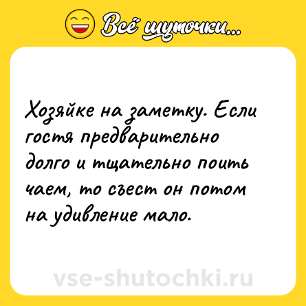 Шутка: Хозяйке на заметку. Если гостя предварительно долго и тщательно поить чаем, то съест он потом на удивление мало.