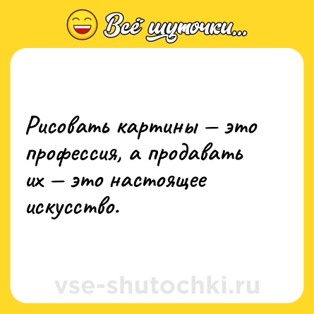 Шутка: Рисовать картины это профессия, а продавать их это настоящее искусство.