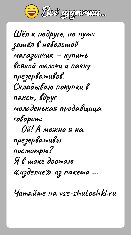 История: Шёл к подруге, по пути зашёл в небольшой магазинчик купить всякой мелочи и пачку презервативов. Складываю покупки в пакет,