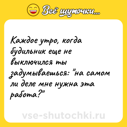 Шутка: Каждое утро, когда будильник еще не выключился ты задумываешься: 