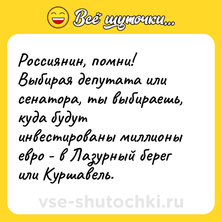 Шутка: Россиянин, помни!<br>Выбирая депутата или сенатора, ты выбираешь, куда будут инвестированы миллионы евро - в Лазурный берег или Куршавель.