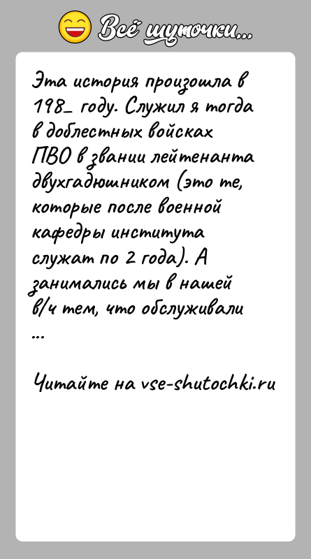 История: Эта история произошла в 198 году. Служил я тогда в доблестных войсках ПВО в звании лейтенанта двухгадюшником (это те, которые