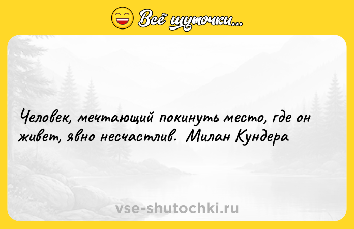 Цитата: Человек, мечтающий покинуть место, где он живет, явно несчастлив. Милан Кундера