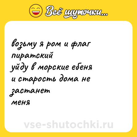 Шутка: возьму я ром и флаг пиратский <br>уйду в морские ебеня <br>и старость дома не застанет <br>меня