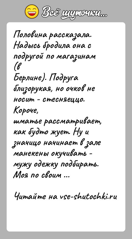 История: Половина рассказала. Надысь бродила она с подругой по магазинам (вБерлине). Подруга близорукая, но очков не носит - стесняеццо. Короче,шматье рассматривает,