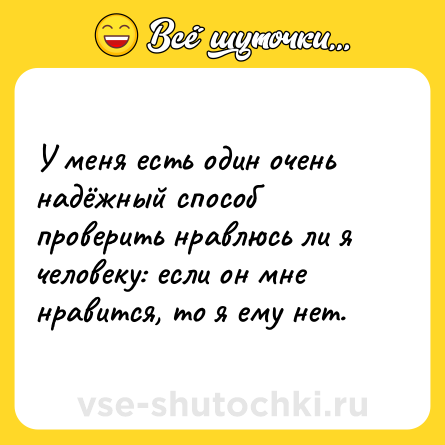 Шутка: У меня есть один очень надёжный способ проверить нравлюсь ли я человеку: если он мне нравится, то я ему нет.