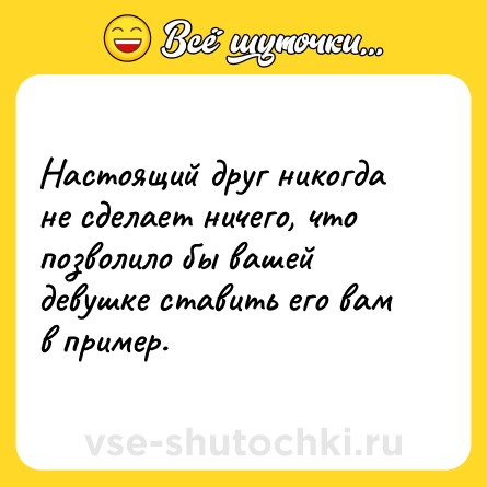 Шутка: Настоящий друг никогда не сделает ничего, что позволило бы вашей девушке ставить его вам в пример.