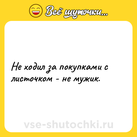 Шутка: Не ходил за покупками с листочком - не мужик.