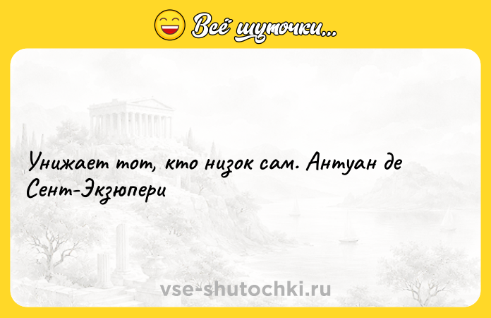 Цитата: Унижает тот, кто низок сам. Антуан де Сент-Экзюпери