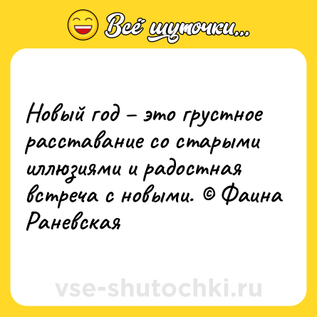Шутка: Новый год – это грустное расставание со старыми иллюзиями и радостная встреча с новыми. © Фаина Раневская