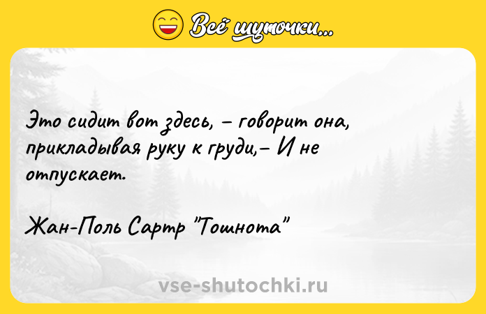 Цитата: Это сидит вот здесь, говорит она, прикладывая руку к груди, И не отпускает.Жан-Поль Сартр Тошнота