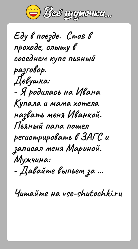История: Еду в поезде. Стоя в проходе, слышу в соседнем купе пьяный разговор.Девушка:- Я родилась на Ивана Купала и мама