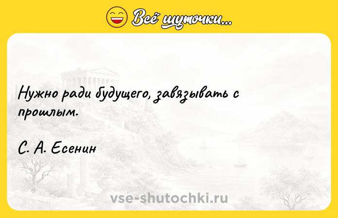 Цитата: Нужно ради будущего, завязывать с прошлым. С. А. Есенин