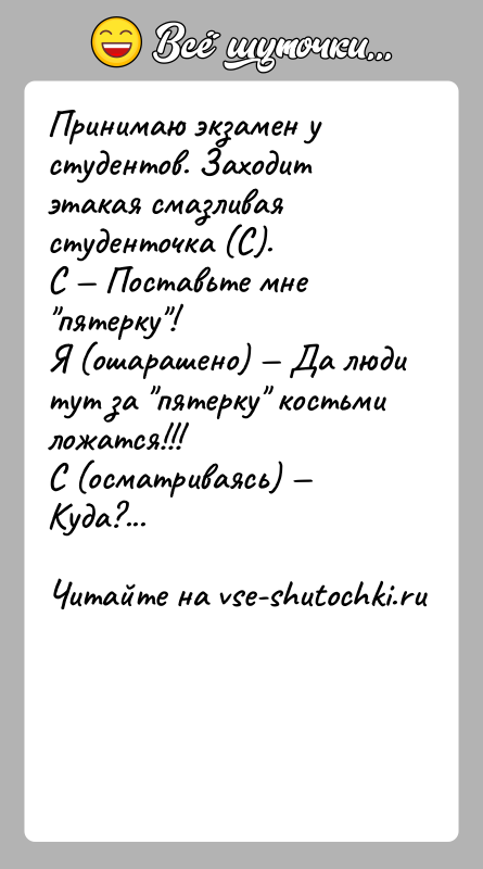 История: Принимаю экзамен у студентов. Заходит этакая смазливая студенточка (С).С Поставьте мне пятерку !Я (ошарашено) Да люди тут за пятерку