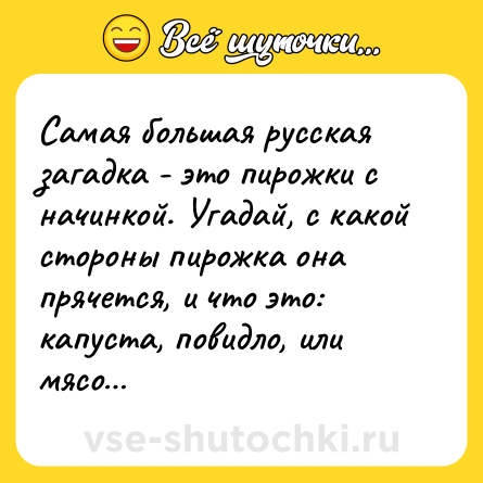 Шутка: Самая большая русская загадка - это пирожки с начинкой. Угадай, с какой стороны пирожка она прячется, и что это: капуста, повидло, или мясо…