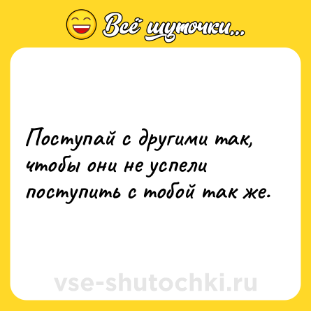 Шутка: Поступай с другими так, чтобы они не успели поступить с тобой так же.