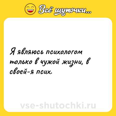 Шутка: Я являюсь психологом только в чужой жизни, в своей-я псих.  