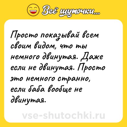Шутка: Просто показывай всем своим видом, что ты немного двинутая. Даже если не двинутая. Просто это немного странно, если баба вообще не двинутая.