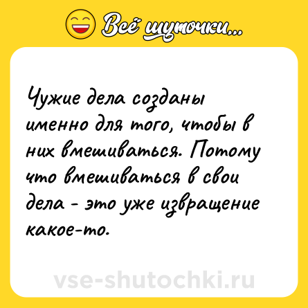 Шутка: Чужие дела созданы именно для того, чтобы в них вмешиваться. Потому что вмешиваться в свои дела - это уже извращение какое-то.