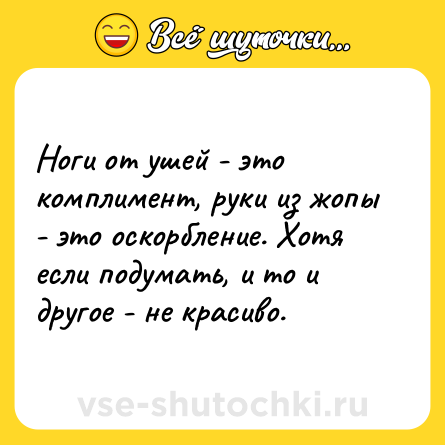 Шутка: Ноги от ушей - это комплимент, руки из жопы - это оскорбление. Хотя если подумать, и то и другое - не красиво.