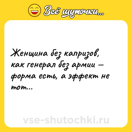 Шутка: Женщина без капризов, как генерал без армии — форма есть, а эффект не тот…