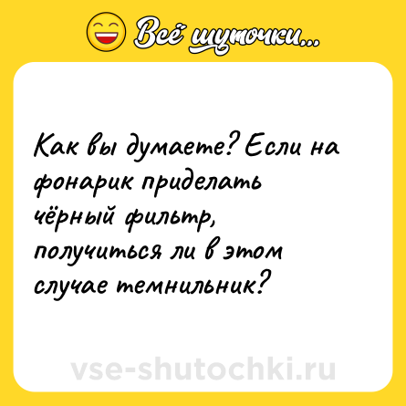 Шутка: Как вы думаете? Если на фонарик приделать чёрный фильтр, получиться ли в этом случае темнильник?