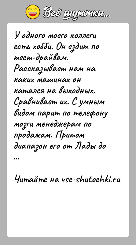 История: У одного моего коллеги есть хобби. Он ездит по тест-драйвам. Рассказывает нам на каких машинах он катался на выходных. Сравнивает