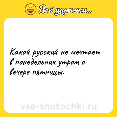 Шутка: Какой русский не мечтает в понедельник утром о вечере пятницы.