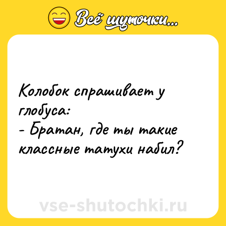 Шутка: Колобок спрашивает у глобуса:<br>- Братан, где ты такие классные татухи набил?