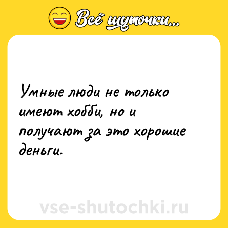 Шутка: Умные люди не только имеют хобби, но и получают за это хорошие деньги.