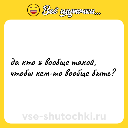 Шутка: да кто я вообще такой, чтобы кем-то вообще быть?
