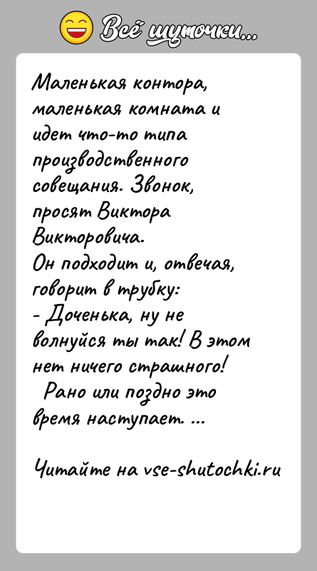 История: Маленькая контора, маленькая комната и идет что-то типапроизводственного совещания. Звонок, просят Виктора Викторовича.Он подходит и, отвечая, говорит в трубку:- Доченька,