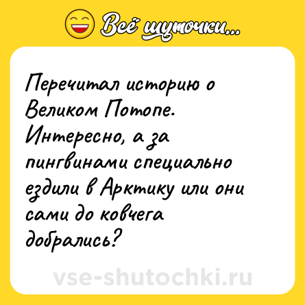 Шутка: Перечитал историю о Великом Потопе. Интересно, а за пингвинами специально ездили в Арктику или они сами до ковчега добрались?