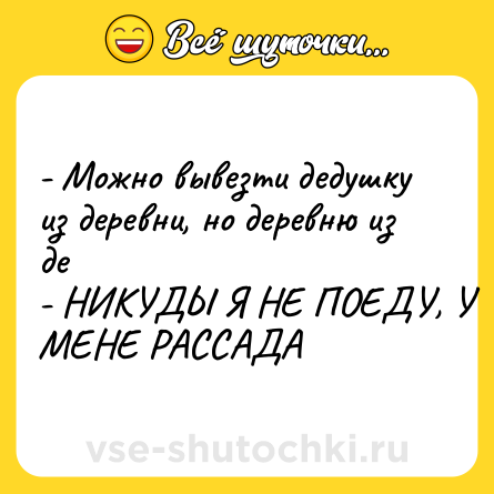Шутка: - Можно вывезти дедушку из деревни, но деревню из де<br>- НИКУДЫ Я НЕ ПОЕДУ, У МЕНЕ РАССАДА