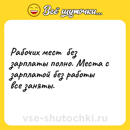 Шутка: Рабочих мест  без зарплаты полно. Места с зарплатой без работы все заняты.
