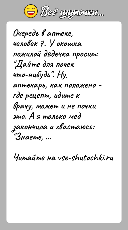 История: Очередь в аптеке, человек 7. У окошка пожилой дядечка просит: Дайте для почек что-нибудь . Ну, аптекарь, как положено - где
