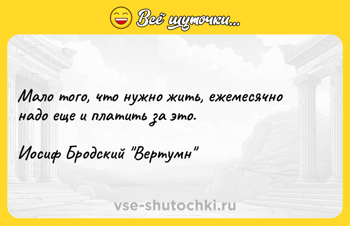 Цитата: Мало того, что нужно жить, ежемесячно надо еще и платить за это. Иосиф Бродский Вертумн
