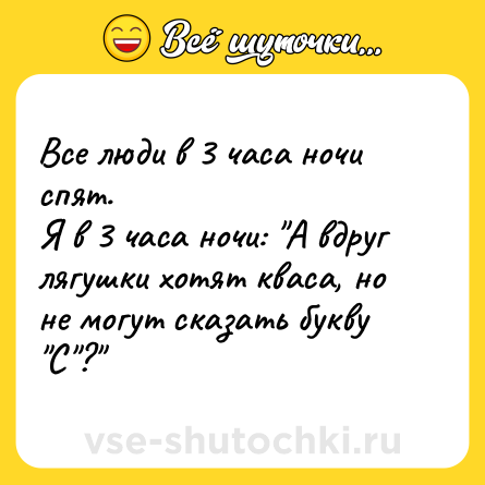 Шутка: Все люди в 3 часа ночи спят.<br>Я в 3 часа ночи: "А вдруг лягушки хотят кваса, но не могут сказать букву "С"?" 